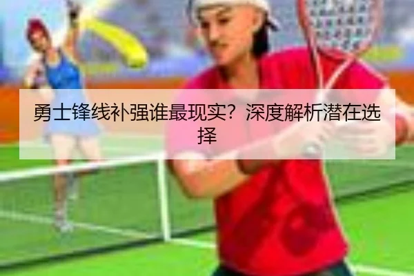 勇士锋线补强谁最现实？深度解析潜在选择